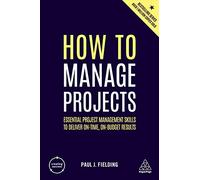 How to Manage Projects: Essential Project Management Skills to Deliver On-time, On-budget Results (Creating Success series, 160)