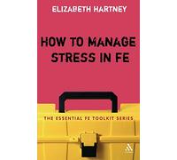 How to Manage Stress in Fe: Applying Research, Theory And Skills To Post-Compulsory Education And Training (Essential FE Toolkit)