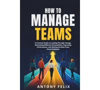 How To Manage Teams: A Practical Guide to Leading Through Change, Motivating Different Personalities, Improving Performance, and Getting the Best From Every Employee