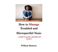 How to Manage Troubled and Disrespectful Teens: …a guide for parents, guardians and teachers