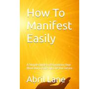How To Manifest Easily: A Simple Guide to Reprogram Your Mind and Create the Life You Desire