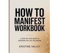 HOW TO MANIFEST WORKBOOK: A Step-by-Step Guide to Creating the Life You Desire