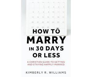 How to Marry in 30 Days or Less: A Christian guide to getting and staying happily married: 0