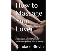 How to Massage Your Lover: Create greater intimacy and deeper bonds with your Spouse, Lover, or Partner with the loving touch of massage.