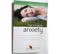 How to Master Anxiety: All You Need to Know to Overcome Stress, Panic Attacks, Trauma, Phobias, Obsessions and More