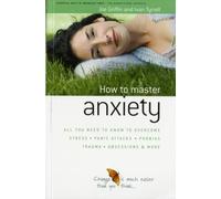 How to Master Anxiety : All You Need to Know to Overcome Stress, Panic Attacks, Trauma, Phobias, Obsessions and More