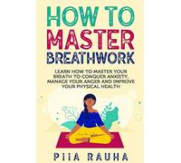 How to Master Breathwork: Learn How to Master Your Breath to Conquer Anxiety, Manage Your Anger and Improve Your Physical Health: 4 (Piia Rauha)