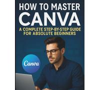 How to Master Canva: A Complete Step-by-Step Guide for Absolute Beginners (Complete Guide to Multimedia Creation Series: Directing, Composing, Acting, Editing)