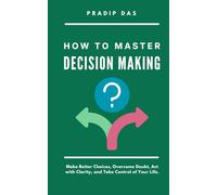 How to Master Decision Making: Make Better Choices, Overcome Doubt, Act with Clarity, and Take Control of Your Life. (Life Mastery: A Transformative Journey)
