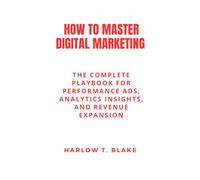 HOW TO MASTER DIGITAL MARKETING: The Complete Playbook for Performance Ads, Analytics Insights, and Revenue Expansion