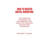 HOW TO MASTER DIGITAL MARKETING: The Complete Playbook for Performance Ads, Analytics Insights, and Revenue Expansion