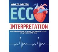 How to Master ECG Interpretation : The Complete Guide To Master The Essentials of ECG Interpretation With Ease