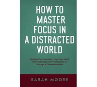 How to Master Focus in a Distracted World: Reclaim Your Attention, Train Your Mind and Find Deep Calm Productivity in the Age of Overstimulation ("How To" Series)