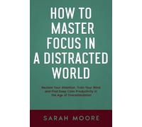 How to Master Focus in a Distracted World: Reclaim Your Attention, Train Your Mind and Find Deep Calm Productivity in the Age of Overstimulation. ("How To" Series)