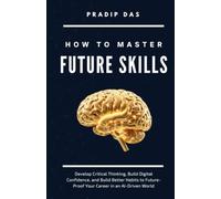 How to Master Future Skills: Develop Critical Thinking, Build Digital Confidence, and Build Better Habits to Future-Proof Your Career in an AI-Driven World: 1 (Life Mastery: A Transformative Journey)