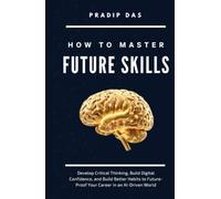 How to Master Future Skills: Develop Critical Thinking, Build Digital Confidence, and Build Better Habits to Future-Proof Your Career in an AI-Driven World (Life Mastery: A Transformative Journey)