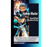 How to Master Gamified Productivity: A Phased System to Bypass Executive Dysfunction, Replace Hustle Culture With Quest-Based Progression, and Turn Task Paralysis into Sustainable Protagonist Momentum