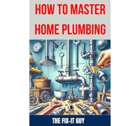 How to Master Home Plumbing: The Ultimate DIY Guide to Fixing Leaks, Clogs, and Common Plumbing Issues with Step-by-Step Instructions, Expert Tips, ... for Homeowners (The Fixers Handbook)