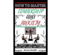 HOW TO MASTER LEADERSHIP AND ANXIETY: A Beginner's Guide to Managing Anxiety and Leading with Confidence.