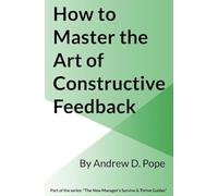 How to Master the Art of Constructive Feedback: Master the art and process of giving and receiving constructive feedback and you will become a brilliant manager