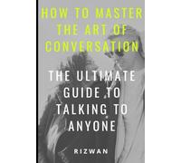 How to Master the Art of Conversation: The Ultimate Guide to Talking to Anyone