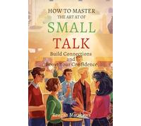 How to Master the Art of Small Talk: Build Connections and Boost Your Confidence