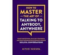 How to Master the Art of Talking to Anybody, Anywhere: Banish Nervousness, Build Self Confidence, and Create Rewarding Relationships Through Skillful Conversations