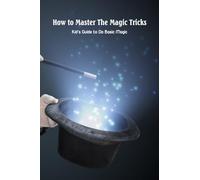 How to Master The Magic Tricks: Kid’s Guide to Do Basic Magic: Magic Tricks for Kids