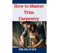 How to Master Trim carpentry: A DIY Guide to Interior Woodworking with Expert Techniques for Installing Trim, Molding, and Custom Carpentry Projects (The Fixers Handbook)