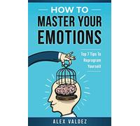How To Master Your Emotions: Top 7 Tips To Reprogram Yourself