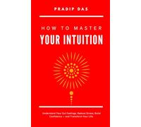 How to Master Your Intuition: Understand Your Gut Feelings, Reduce Stress, Build Confidence - and Transform Your Life. (Life Mastery: A Transformative Journey)