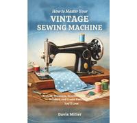 How to Master Your Vintage Sewing Machine: Restore, Maintain, Troubleshoot, Learn the Stitches, and Create Fun Projects You’ll Love (The Classic Equipment Handbook Series)