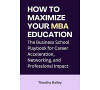How to Maximize Your MBA Education: The Business School Playbook for Career Acceleration, Networking, and Professional Impact