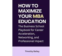 How to Maximize Your MBA Education: The Business School Playbook for Career Acceleration, Networking, and Professional Impact