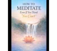 How to Meditate Even if You Think You Can't: The Simple Guide to Calming Your Mind, Reducing Anxiety, and Building a Meditation Habit That Actually Sticks