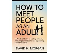 HOW TO MEET PEOPLE AS AN ADULT: A Practical Guide to Making Friends, Building Connections, and Expanding Your Social Life