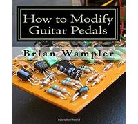 How to Modify Guitar Pedals: A complete how-to package for the electronics newbie on how to modify guitar and bass effects pedals