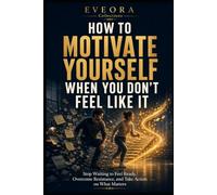 HOW TO MOTIVATE YOURSELF WHEN YOU DON'T FEEL LIKE IT: Stop Waiting to Feel Ready, Overcome Resistance, and Take Action on What Matters (EVEORA Practical Change)
