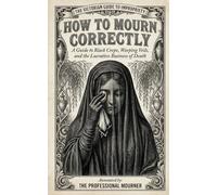 How to Mourn Correctly: A Comically Annotated Guide to Weeping Veils, Plumed Horses, and the Lucrative Business of Death (THE VICTORIAN GUIDE TO IMPROPRIETY)