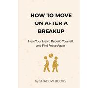 How to Move On After a Breakup: A Practical Guide to Recover From Heartbreak, Let Go of Your Ex, Rebuild Confidence, Control Your Emotions, and Start a New Life With Strength