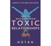How to Move on from Toxic Relationships: Learn to live and love again