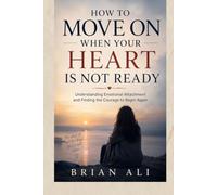 HOW TO MOVE ON WHEN YOUR HEART IS NOT READY: Understanding Emotional Attachment and Finding the Courage to Begin Again (LETTING GO & MOVING FORWARD)