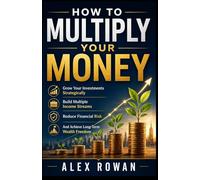 How to Multiply your Money: Grow Your Investments Strategically, Build Multiple Income Streams, Reduce Financial Risk, And Achieve Long-Term Wealth Freedom