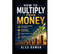 How to Multiply your Money: Grow Your Investments Strategically, Build Multiple Income Streams, Reduce Financial Risk, And Achieve Long-Term Wealth Freedom