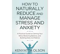 How to Naturally Reduce and Manage Stress and Anxiety: A Practical Guide to Calming Your Mind, Restoring Balance, and Building Daily Confidence
