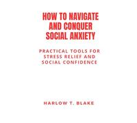 HOW TO NAVIGATE AND CONQUER SOCIAL ANXIETY: Practical Tools for Stress Relief and Social Confidence