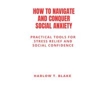 HOW TO NAVIGATE AND CONQUER SOCIAL ANXIETY: Practical Tools for Stress Relief and Social Confidence