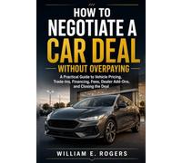 How to Negotiate a Car Deal Without Overpaying: A Practical Guide to Vehicle Pricing, Trade-Ins, Financing, Fees, Dealer Add-Ons, and Closing the Deal (Inside the Car Dealership Series)