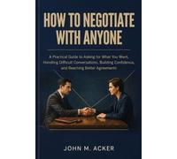 HOW TO NEGOTIATE WITH ANYONE: A Practical Guide to Asking for What You Want, Handling Difficult Conversations, Building Confidence, and Reaching Better Agreements