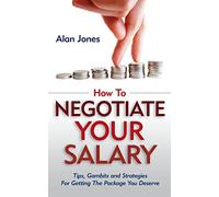 How To Negotiate Your Salary: Tips, Gambits and Strategies For Getting The Package You Deserve